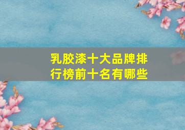 乳胶漆十大品牌排行榜前十名有哪些