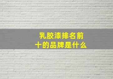 乳胶漆排名前十的品牌是什么