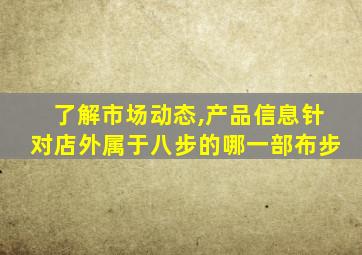 了解市场动态,产品信息针对店外属于八步的哪一部布步