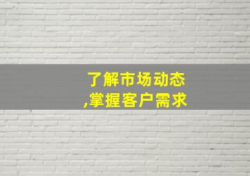 了解市场动态,掌握客户需求