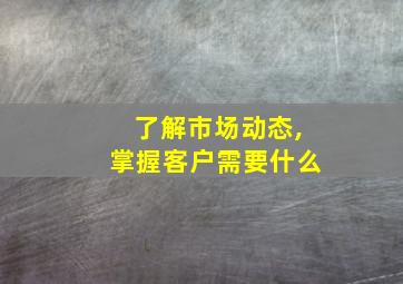 了解市场动态,掌握客户需要什么