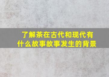 了解茶在古代和现代有什么故事故事发生的背景