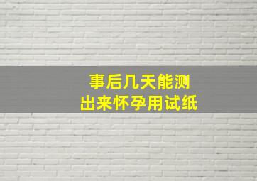 事后几天能测出来怀孕用试纸