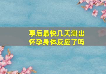 事后最快几天测出怀孕身体反应了吗