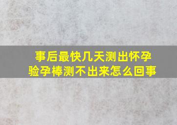 事后最快几天测出怀孕验孕棒测不出来怎么回事