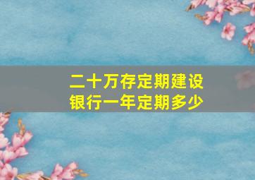 二十万存定期建设银行一年定期多少