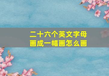 二十六个英文字母画成一幅画怎么画