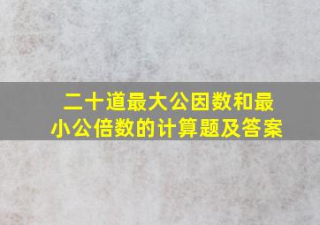 二十道最大公因数和最小公倍数的计算题及答案