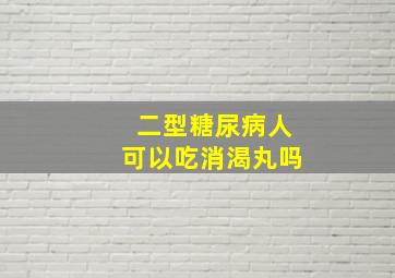 二型糖尿病人可以吃消渴丸吗