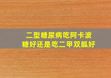 二型糖尿病吃阿卡波糖好还是吃二甲双胍好