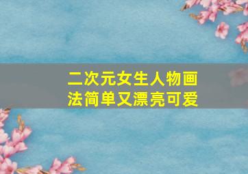 二次元女生人物画法简单又漂亮可爱