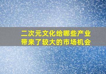 二次元文化给哪些产业带来了较大的市场机会