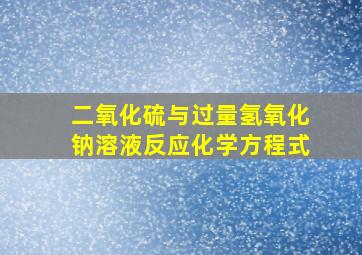 二氧化硫与过量氢氧化钠溶液反应化学方程式