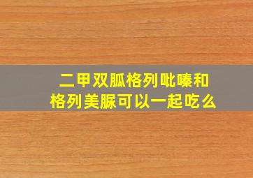 二甲双胍格列吡嗪和格列美脲可以一起吃么