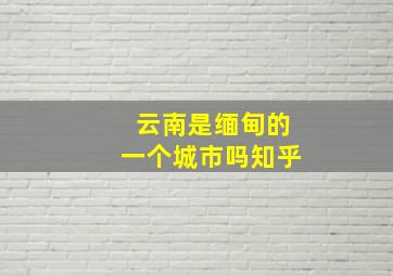 云南是缅甸的一个城市吗知乎