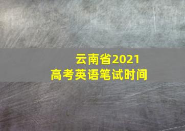 云南省2021高考英语笔试时间