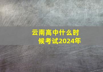 云南高中什么时候考试2024年