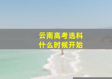 云南高考选科什么时候开始