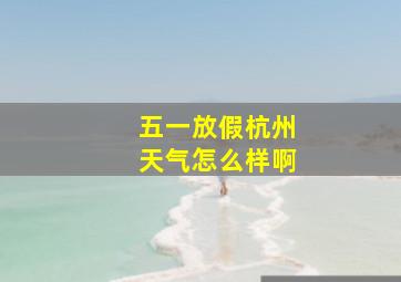 五一放假杭州天气怎么样啊