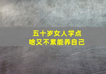 五十岁女人学点啥又不累能养自己