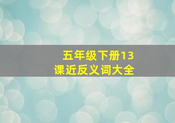 五年级下册13课近反义词大全