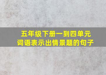 五年级下册一到四单元词语表示出情景题的句子