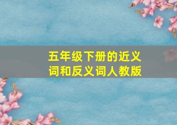 五年级下册的近义词和反义词人教版