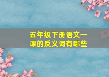 五年级下册语文一课的反义词有哪些