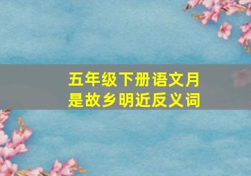 五年级下册语文月是故乡明近反义词