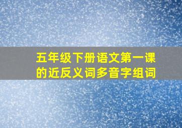 五年级下册语文第一课的近反义词多音字组词