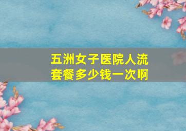 五洲女子医院人流套餐多少钱一次啊