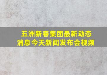 五洲新春集团最新动态消息今天新闻发布会视频