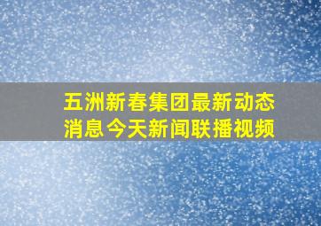 五洲新春集团最新动态消息今天新闻联播视频