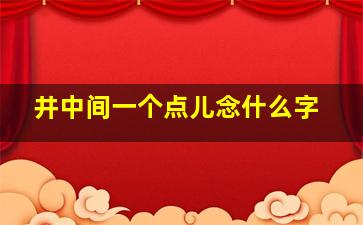 井中间一个点儿念什么字