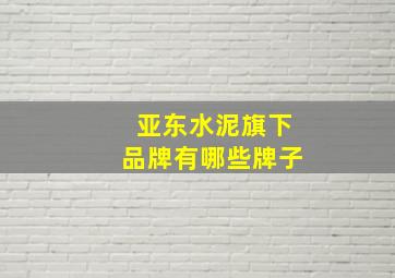 亚东水泥旗下品牌有哪些牌子