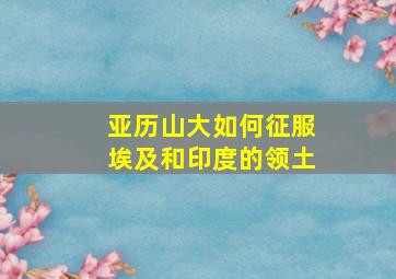 亚历山大如何征服埃及和印度的领土