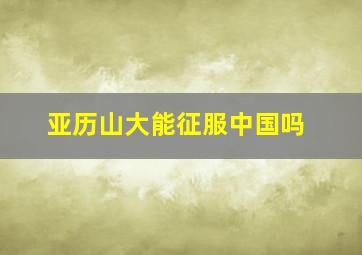 亚历山大能征服中国吗