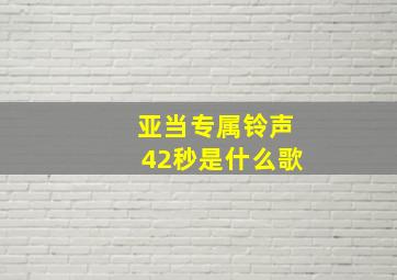 亚当专属铃声42秒是什么歌