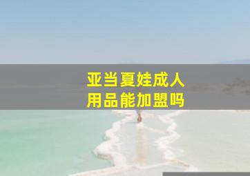 亚当夏娃成人用品能加盟吗