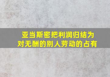 亚当斯密把利润归结为对无酬的别人劳动的占有