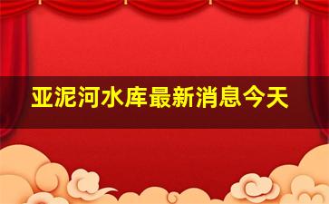 亚泥河水库最新消息今天