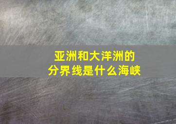 亚洲和大洋洲的分界线是什么海峡