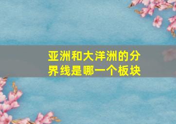 亚洲和大洋洲的分界线是哪一个板块