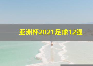 亚洲杯2021足球12强