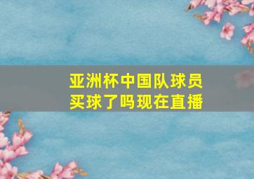 亚洲杯中国队球员买球了吗现在直播