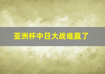 亚洲杯中日大战谁赢了