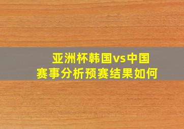 亚洲杯韩国vs中国赛事分析预赛结果如何