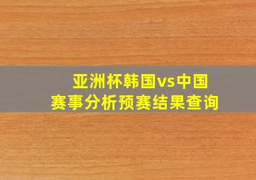 亚洲杯韩国vs中国赛事分析预赛结果查询