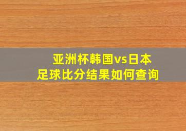 亚洲杯韩国vs日本足球比分结果如何查询