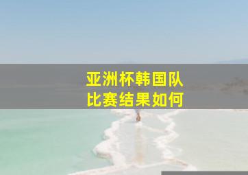 亚洲杯韩国队比赛结果如何